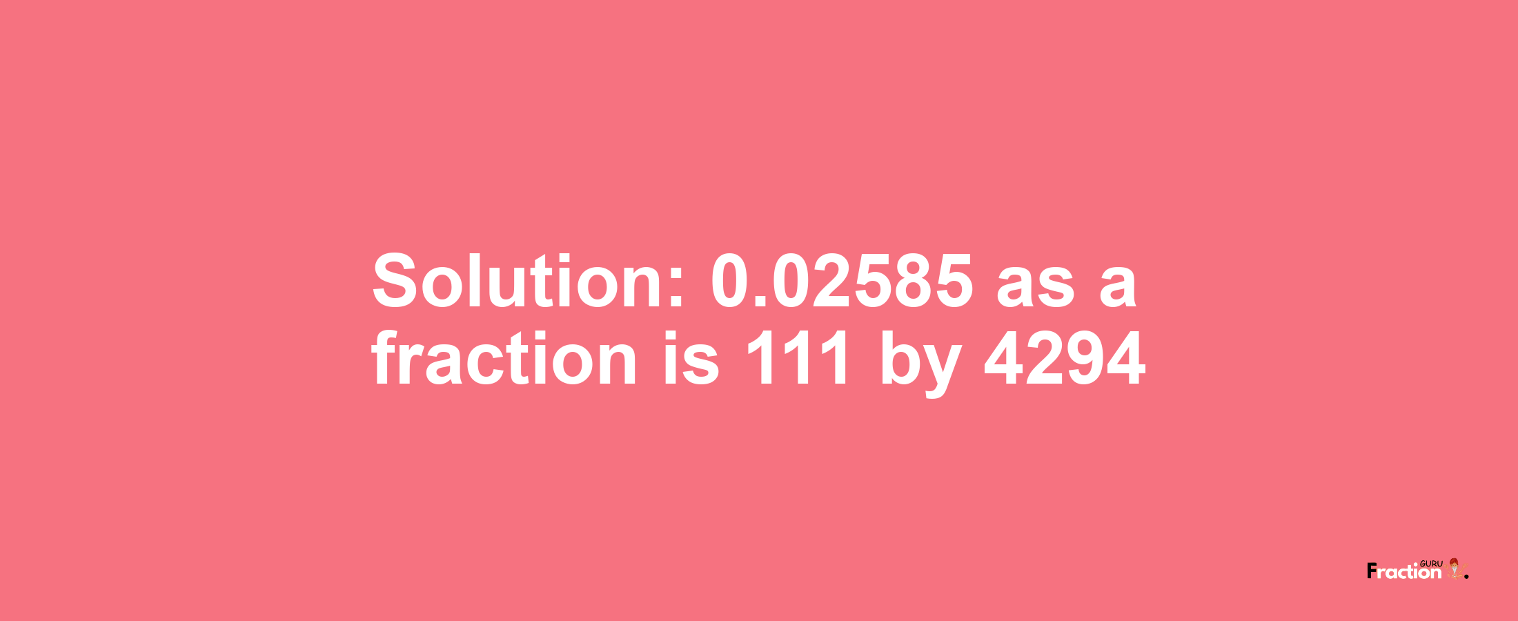 Solution:0.02585 as a fraction is 111/4294